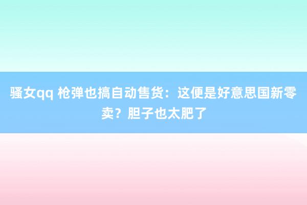 骚女qq 枪弹也搞自动售货：这便是好意思国新零卖？胆子也太肥了