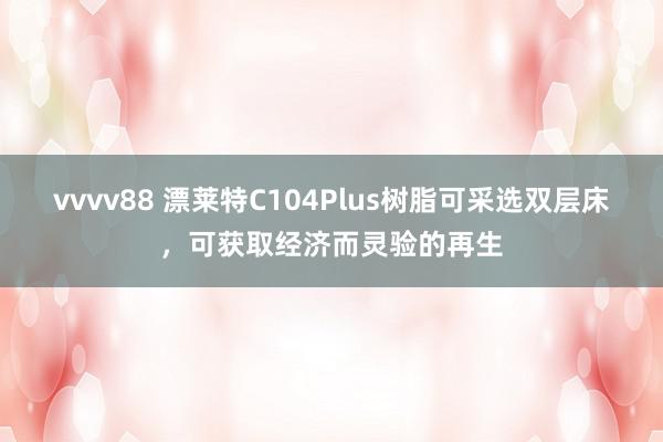 vvvv88 漂莱特C104Plus树脂可采选双层床，可获取经济而灵验的再生