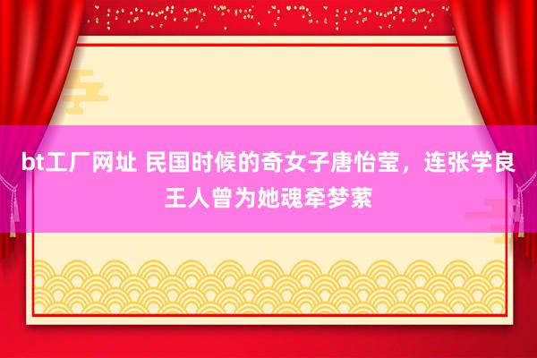 bt工厂网址 民国时候的奇女子唐怡莹，连张学良王人曾为她魂牵梦萦