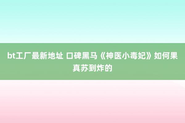 bt工厂最新地址 口碑黑马《神医小毒妃》如何果真苏到炸的