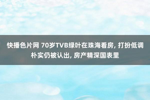 快播色片网 70岁TVB绿叶在珠海看房, 打扮低调朴实仍被认出, 房产精深国表里