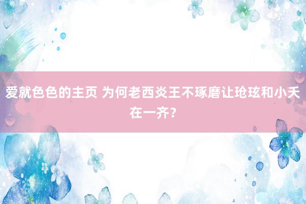 爱就色色的主页 为何老西炎王不琢磨让玱玹和小夭在一齐？