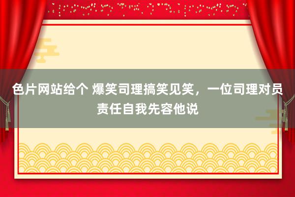 色片网站给个 爆笑司理搞笑见笑，一位司理对员责任自我先容他说