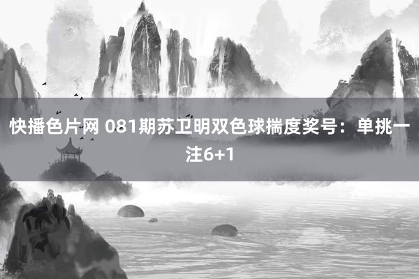 快播色片网 081期苏卫明双色球揣度奖号：单挑一注6+1