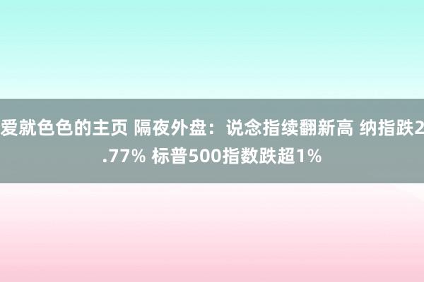 爱就色色的主页 隔夜外盘：说念指续翻新高 纳指跌2.77% 标普500指数跌超1%