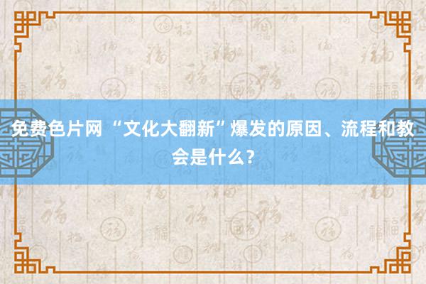 免费色片网 “文化大翻新”爆发的原因、流程和教会是什么？