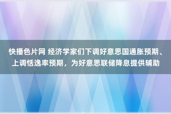 快播色片网 经济学家们下调好意思国通胀预期、上调恬逸率预期，为好意思联储降息提供辅助