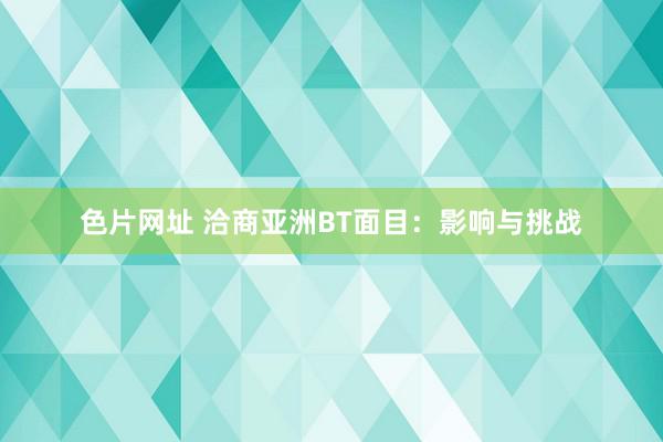 色片网址 洽商亚洲BT面目：影响与挑战