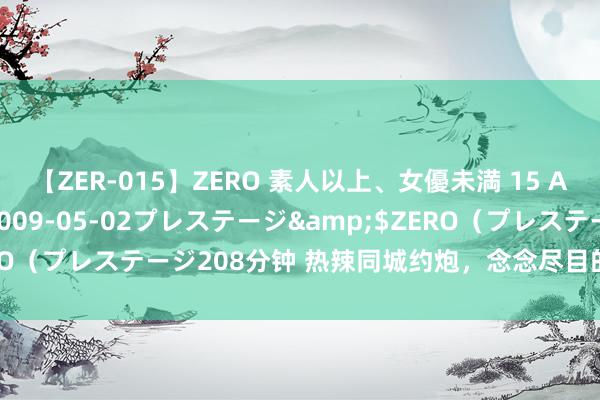 【ZER-015】ZERO 素人以上、女優未満 15 AYAKA</a>2009-05-02プレステージ&$ZERO（プレステージ208分钟 热辣同城约炮，念念尽目的找到速配的伙伴。