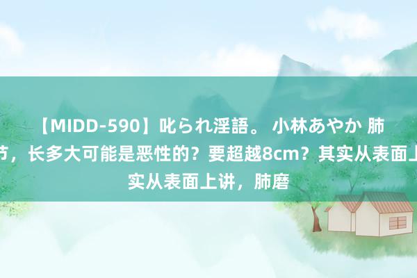 【MIDD-590】叱られ淫語。 小林あやか 肺磨玻璃结节，长多大可能是恶性的？要超越8cm？其实从表面上讲，肺磨