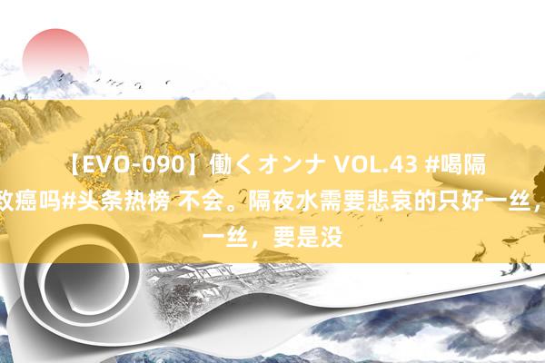 【EVO-090】働くオンナ VOL.43 #喝隔夜水会致癌吗#头条热榜 不会。隔夜水需要悲哀的只好一丝，要是没