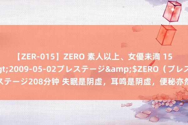 【ZER-015】ZERO 素人以上、女優未満 15 AYAKA</a>2009-05-02プレステージ&$ZERO（プレステージ208分钟 失眠是阴虚，耳鸣是阴虚，便秘亦然阴虚！教你1招，补足独处阴液