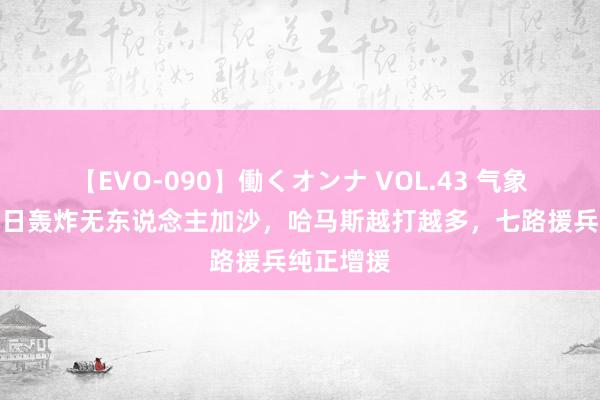 【EVO-090】働くオンナ VOL.43 气象分歧，逐日轰炸无东说念主加沙，哈马斯越打越多，七路援兵纯正增援