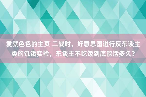 爱就色色的主页 二战时，好意思国进行反东谈主类的饥饿实验，东谈主不吃饭到底能活多久？