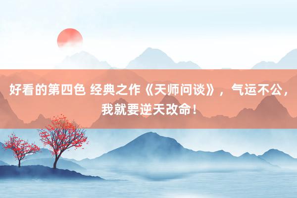 好看的第四色 经典之作《天师问谈》，气运不公，我就要逆天改命！