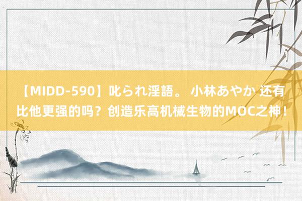 【MIDD-590】叱られ淫語。 小林あやか 还有比他更强的吗？创造乐高机械生物的MOC之神！