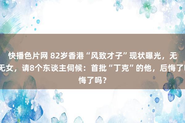 快播色片网 82岁香港“风致才子”现状曝光，无儿无女，请8个东谈主伺候：首批“丁克”的他，后悔了吗？