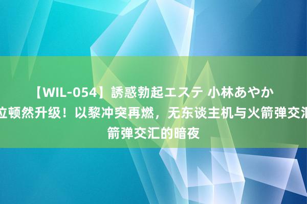 【WIL-054】誘惑勃起エステ 小林あやか 中东方位顿然升级！以黎冲突再燃，无东谈主机与火箭弹交汇的暗夜