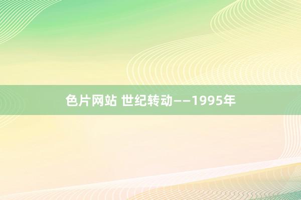 色片网站 世纪转动——1995年