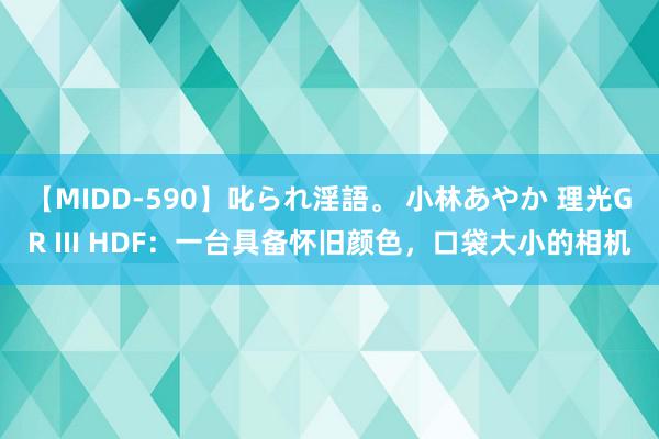 【MIDD-590】叱られ淫語。 小林あやか 理光GR III HDF：一台具备怀旧颜色，口袋大小的相机