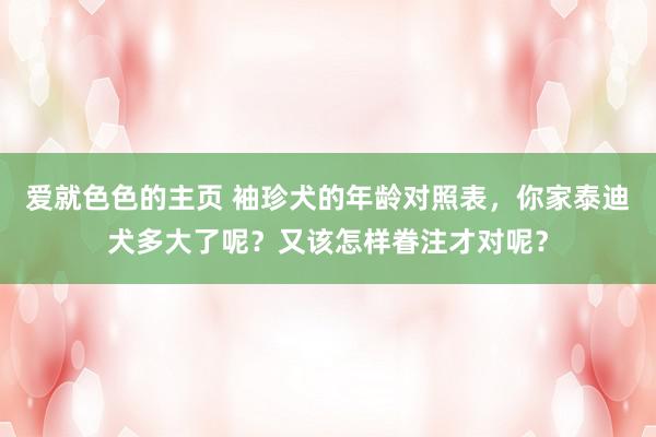 爱就色色的主页 袖珍犬的年龄对照表，你家泰迪犬多大了呢？又该怎样眷注才对呢？