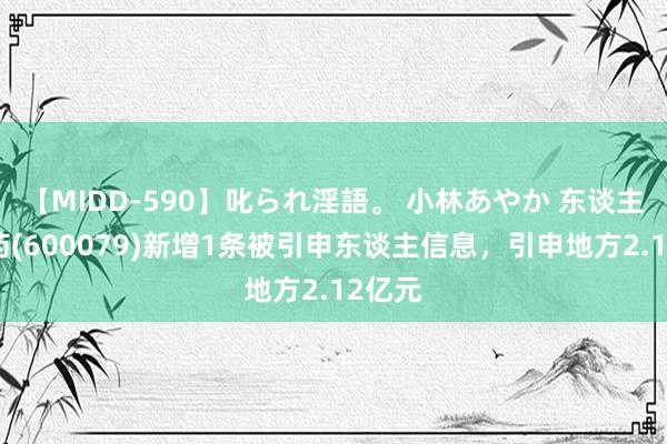 【MIDD-590】叱られ淫語。 小林あやか 东谈主福医药(600079)新增1条被引申东谈主信息，引申地方2.12亿元