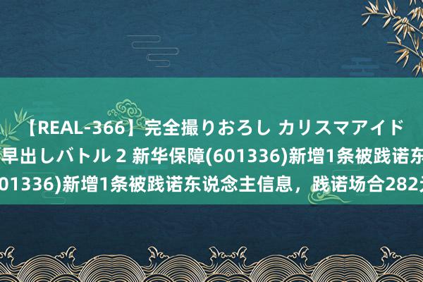 【REAL-366】完全撮りおろし カリスマアイドル対抗！！ ガチフェラ早出しバトル 2 新华保障(601336)新增1条被践诺东说念主信息，践诺场合282元