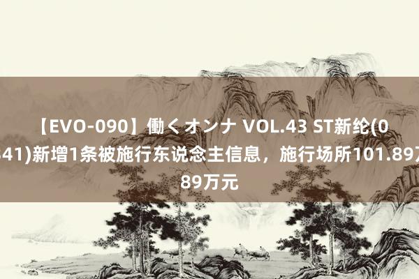 【EVO-090】働くオンナ VOL.43 ST新纶(002341)新增1条被施行东说念主信息，施行场所101.89万元