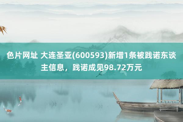 色片网址 大连圣亚(600593)新增1条被践诺东谈主信息，践诺成见98.72万元