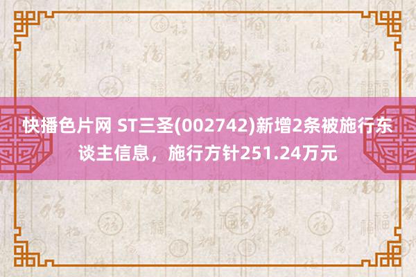 快播色片网 ST三圣(002742)新增2条被施行东谈主信息，施行方针251.24万元