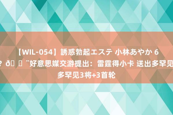 【WIL-054】誘惑勃起エステ 小林あやか 6换1搞不搞？🚨好意思媒交游提出：雷霆得小卡 送出多罕见3将+3首轮