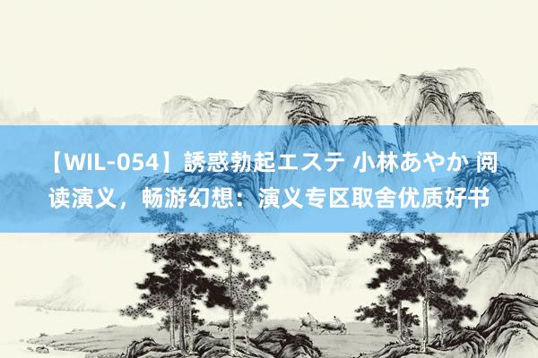 【WIL-054】誘惑勃起エステ 小林あやか 阅读演义，畅游幻想：演义专区取舍优质好书