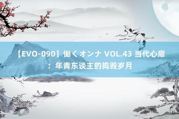 【EVO-090】働くオンナ VOL.43 当代心扉：年青东谈主的捣毁岁月