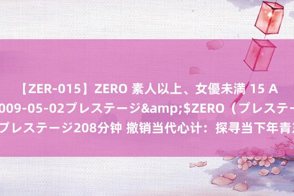 【ZER-015】ZERO 素人以上、女優未満 15 AYAKA</a>2009-05-02プレステージ&$ZERO（プレステージ208分钟 撤销当代心计：探寻当下年青东说念主的上升与追赶