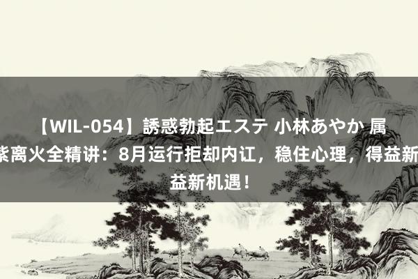 【WIL-054】誘惑勃起エステ 小林あやか 属龙九紫离火全精讲：8月运行拒却内讧，稳住心理，得益新机遇！