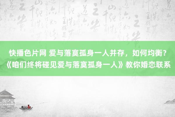 快播色片网 爱与落寞孤身一人并存，如何均衡？《咱们终将碰见爱与落寞孤身一人》教你婚恋联系