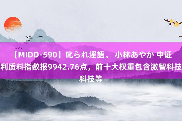 【MIDD-590】叱られ淫語。 小林あやか 中证盈利质料指数报9942.76点，前十大权重包含激智科技等