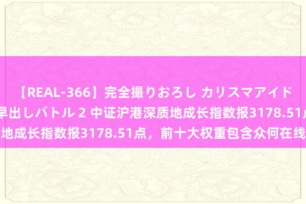 【REAL-366】完全撮りおろし カリスマアイドル対抗！！ ガチフェラ早出しバトル 2 中证沪港深质地成长指数报3178.51点，前十大权重包含众何在线等