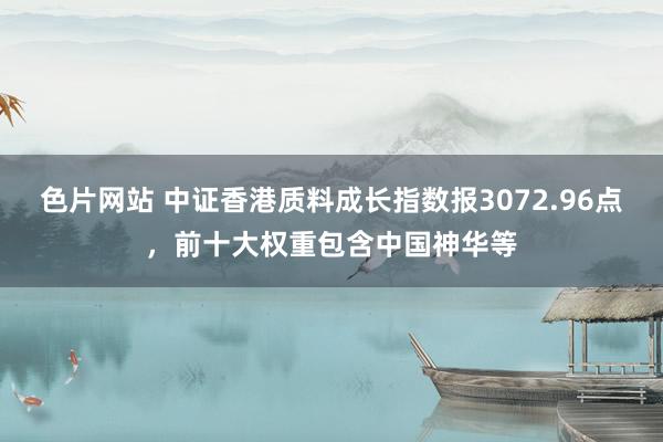 色片网站 中证香港质料成长指数报3072.96点，前十大权重包含中国神华等