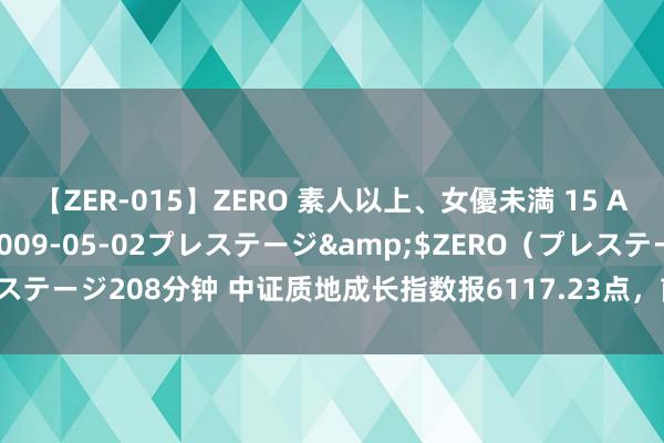 【ZER-015】ZERO 素人以上、女優未満 15 AYAKA</a>2009-05-02プレステージ&$ZERO（プレステージ208分钟 中证质地成长指数报6117.23点，前十大权重包含赛腾股份等