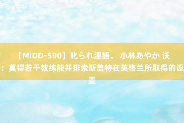 【MIDD-590】叱られ淫語。 小林あやか 沃克：莫得若干教练能并排索斯盖特在英格兰所取得的设置