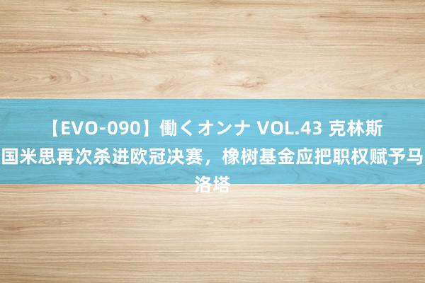 【EVO-090】働くオンナ VOL.43 克林斯曼：国米思再次杀进欧冠决赛，橡树基金应把职权赋予马洛塔