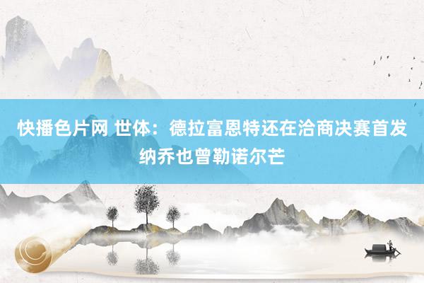 快播色片网 世体：德拉富恩特还在洽商决赛首发纳乔也曾勒诺尔芒