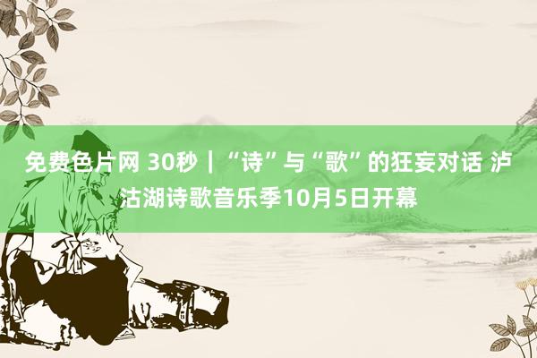 免费色片网 30秒｜“诗”与“歌”的狂妄对话 泸沽湖诗歌音乐季10月5日开幕