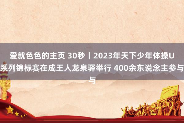 爱就色色的主页 30秒丨2023年天下少年体操U系列锦标赛在成王人龙泉驿举行 400余东说念主参与