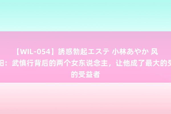 【WIL-054】誘惑勃起エステ 小林あやか 风起洛阳：武慎行背后的两个女东说念主，让他成了最大的受益者