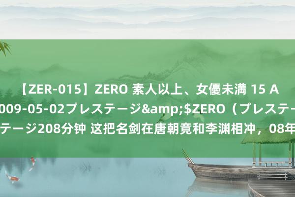 【ZER-015】ZERO 素人以上、女優未満 15 AYAKA</a>2009-05-02プレステージ&$ZERO（プレステージ208分钟 这把名剑在唐朝竟和李渊相冲，08年香港拍卖起步价2000万港元