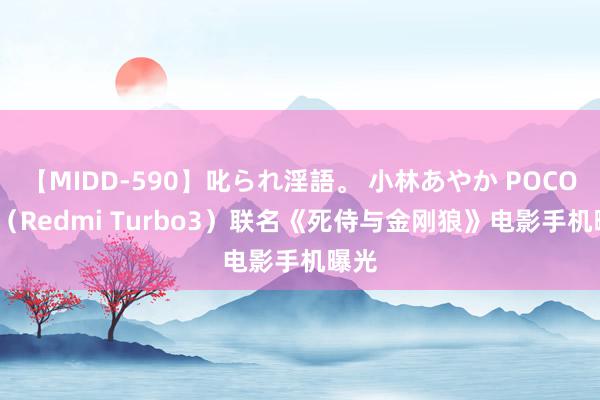 【MIDD-590】叱られ淫語。 小林あやか POCO F6（Redmi Turbo3）联名《死侍与金刚狼》电影手机曝光