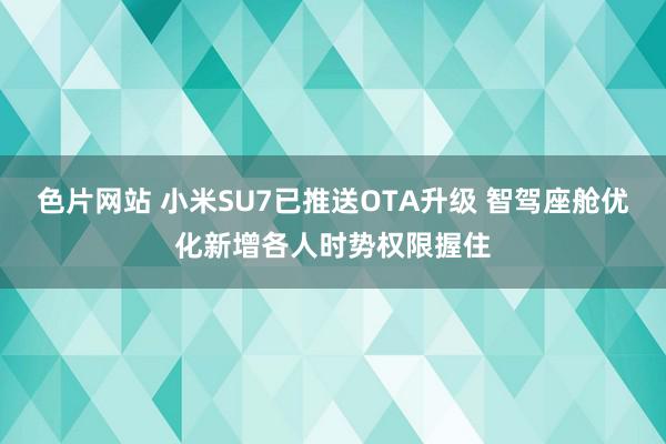 色片网站 小米SU7已推送OTA升级 智驾座舱优化新增各人时势权限握住