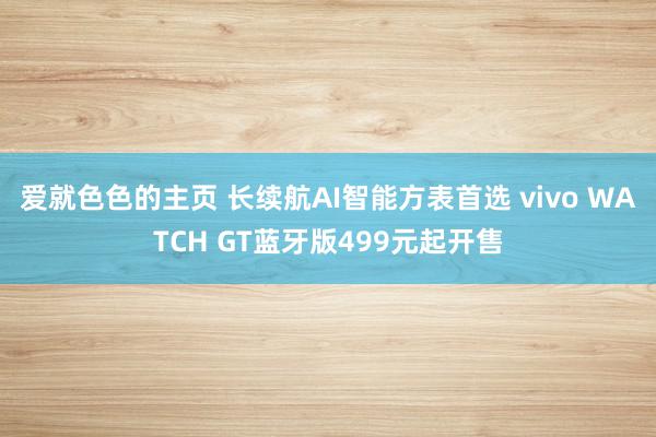 爱就色色的主页 长续航AI智能方表首选 vivo WATCH GT蓝牙版499元起开售